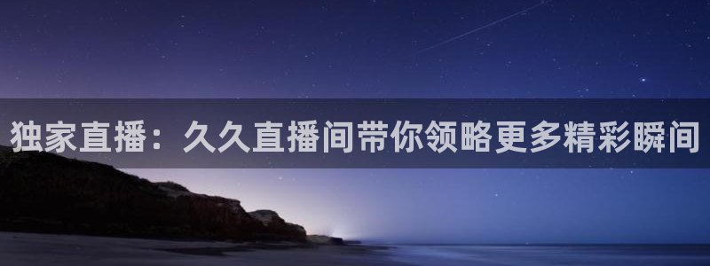nba直播 看球吧：独家直播：久久直播间带你领略更多精彩瞬间