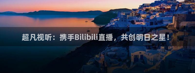 看球吧直播下载：超凡视听：携手Bilibili直播，共创明日之星！